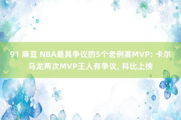 91 麻豆 NBA最具争议的5个老例赛MVP: 卡尔马龙两次MVP王人有争议, 科比上榜