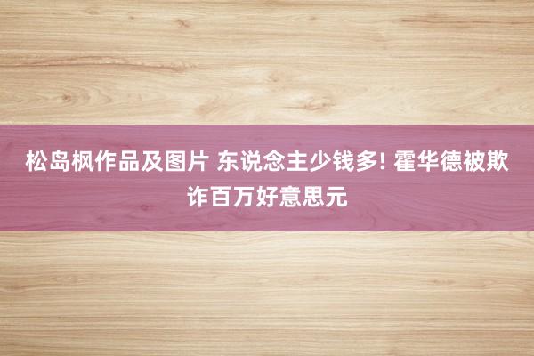 松岛枫作品及图片 东说念主少钱多! 霍华德被欺诈百万好意思元