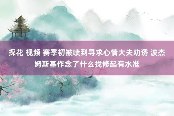 探花 视频 赛季初被喷到寻求心情大夫劝诱 波杰姆斯基作念了什么找修起有水准