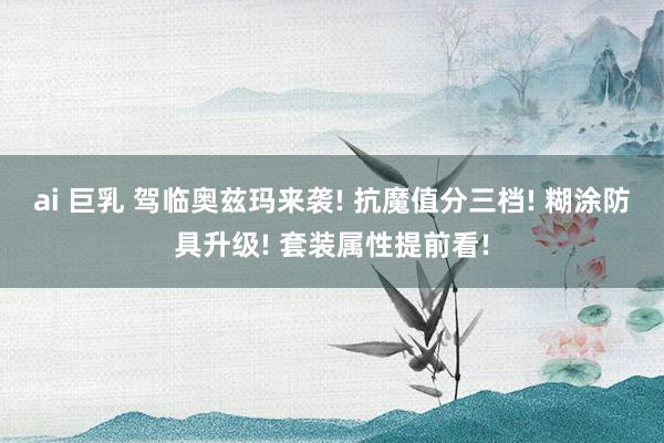 ai 巨乳 驾临奥兹玛来袭! 抗魔值分三档! 糊涂防具升级! 套装属性提前看!