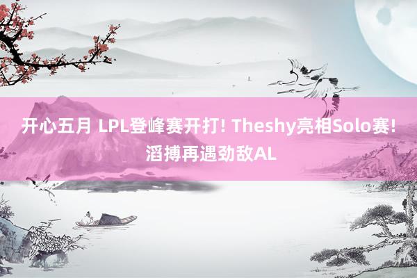 开心五月 LPL登峰赛开打! Theshy亮相Solo赛! 滔搏再遇劲敌AL