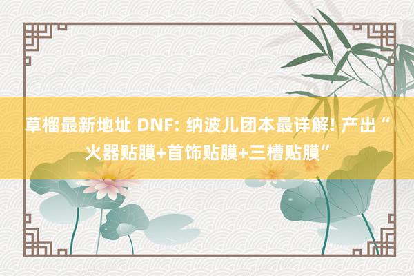 草榴最新地址 DNF: 纳波儿团本最详解! 产出“火器贴膜+首饰贴膜+三槽贴膜”