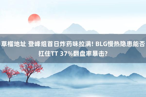 草榴地址 登峰组首日炸药味拉满! BLG慢热隐患能否扛住TT 37%翻盘率暴击?