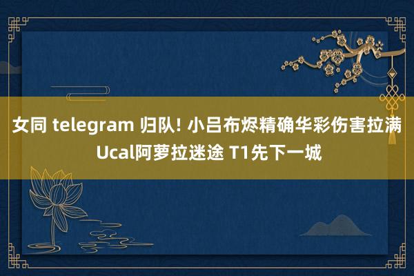 女同 telegram 归队! 小吕布烬精确华彩伤害拉满 Ucal阿萝拉迷途 T1先下一城