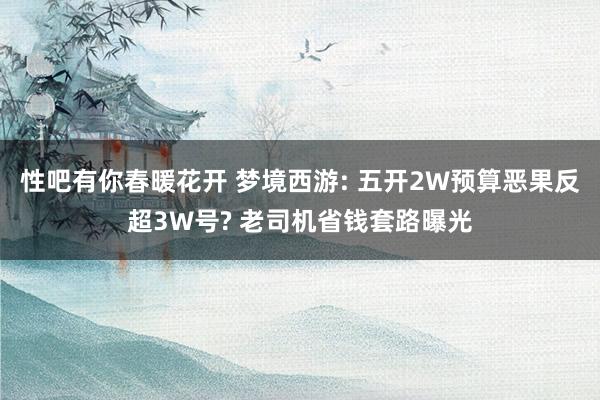 性吧有你春暖花开 梦境西游: 五开2W预算恶果反超3W号? 老司机省钱套路曝光