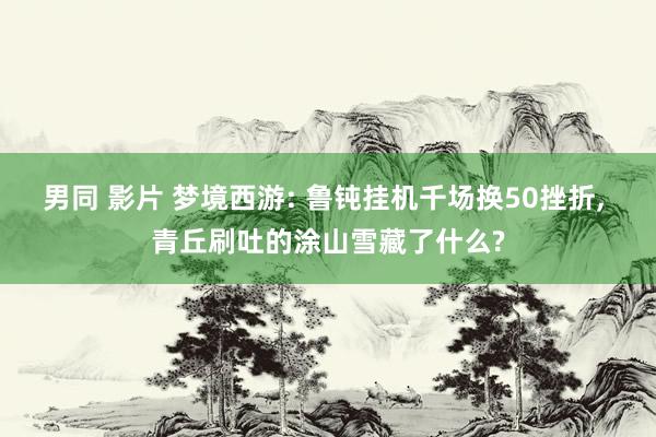 男同 影片 梦境西游: 鲁钝挂机千场换50挫折, 青丘刷吐的涂山雪藏了什么?