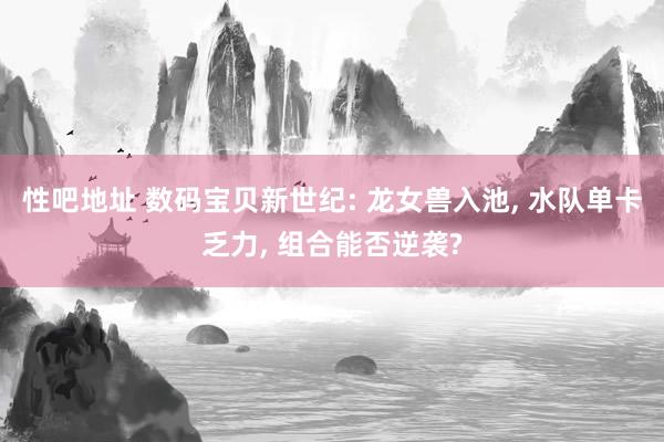 性吧地址 数码宝贝新世纪: 龙女兽入池, 水队单卡乏力, 组合能否逆袭?