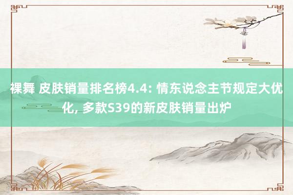 裸舞 皮肤销量排名榜4.4: 情东说念主节规定大优化, 多款S39的新皮肤销量出炉