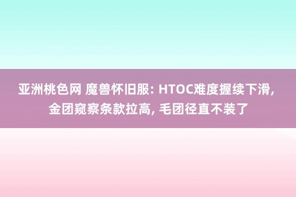 亚洲桃色网 魔兽怀旧服: HTOC难度握续下滑, 金团窥察条款拉高, 毛团径直不装了