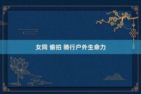 女同 偷拍 骑行户外生命力
