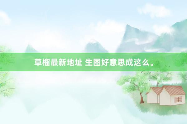草榴最新地址 生图好意思成这么。