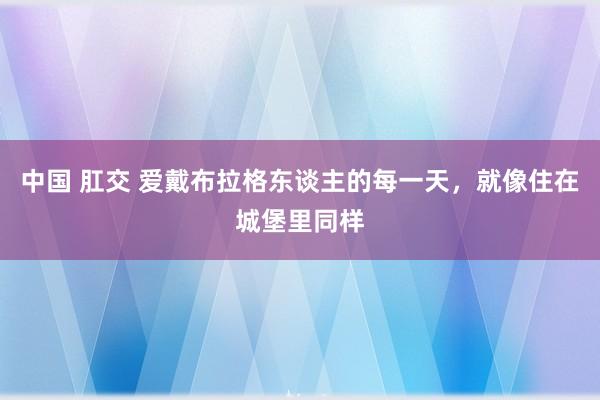 中国 肛交 爱戴布拉格东谈主的每一天，就像住在城堡里同样