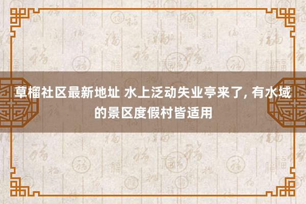草榴社区最新地址 水上泛动失业亭来了, 有水域的景区度假村皆适用