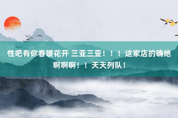 性吧有你春暖花开 三亚三亚！！！这家店的确绝啊啊啊！！天天列队！