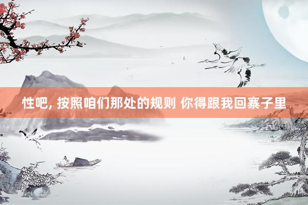 性吧, 按照咱们那处的规则 你得跟我回寨子里