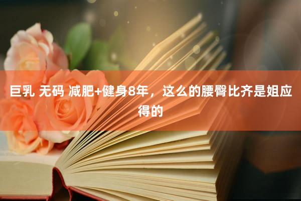 巨乳 无码 减肥+健身8年，这么的腰臀比齐是姐应得的