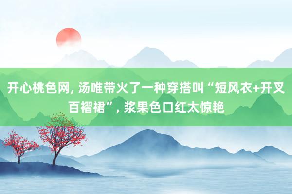 开心桃色网, 汤唯带火了一种穿搭叫“短风衣+开叉百褶裙”, 浆果色口红太惊艳