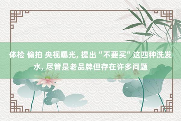 体检 偷拍 央视曝光, 提出“不要买”这四种洗发水, 尽管是老品牌但存在许多问题