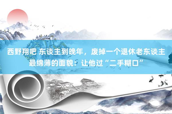 西野翔吧 东谈主到晚年，废掉一个退休老东谈主最绵薄的面貌：让他过“二手糊口”