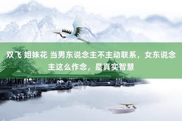 双飞 姐妹花 当男东说念主不主动联系，女东说念主这么作念，是真实智慧