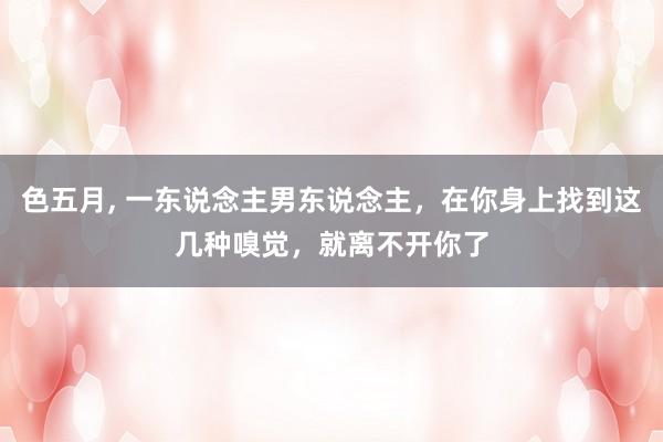 色五月, 一东说念主男东说念主，在你身上找到这几种嗅觉，就离不开你了