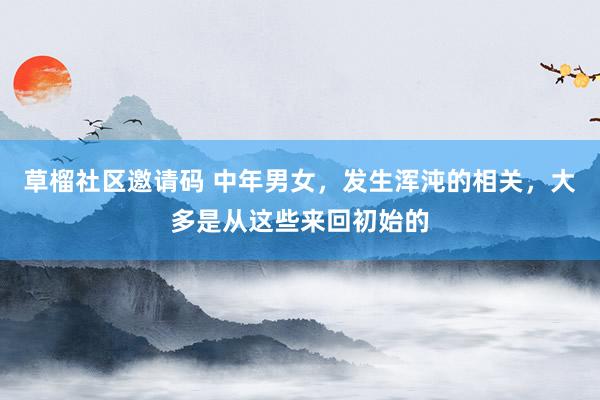 草榴社区邀请码 中年男女，发生浑沌的相关，大多是从这些来回初始的