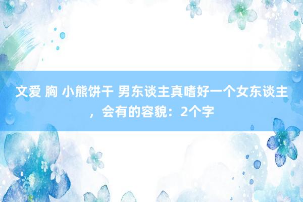 文爱 胸 小熊饼干 男东谈主真嗜好一个女东谈主，会有的容貌：2个字