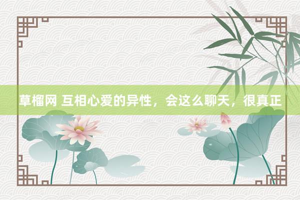 草榴网 互相心爱的异性，会这么聊天，很真正