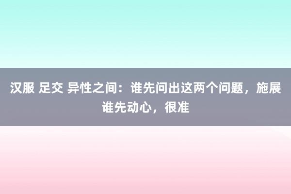 汉服 足交 异性之间：谁先问出这两个问题，施展谁先动心，很准