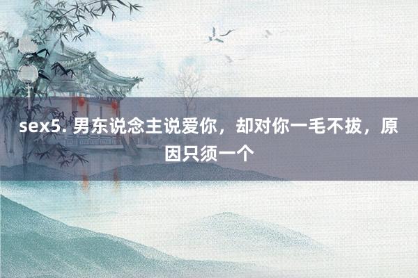 sex5. 男东说念主说爱你，却对你一毛不拔，原因只须一个