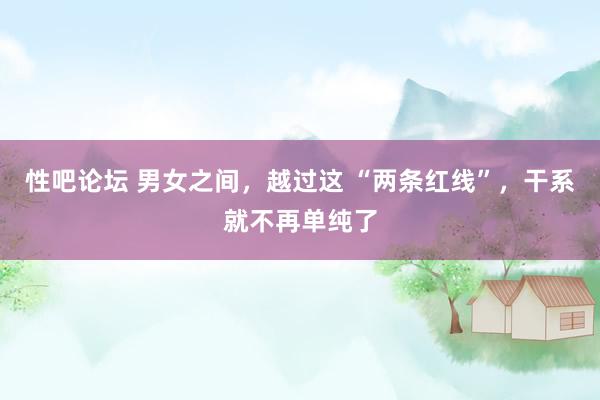 性吧论坛 男女之间，越过这 “两条红线”，干系就不再单纯了
