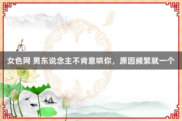 女色网 男东说念主不肯意哄你，原因频繁就一个