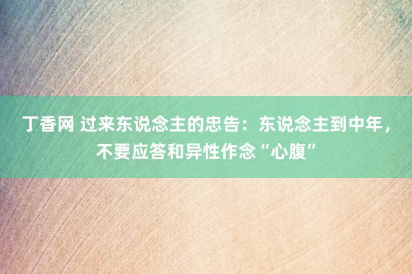 丁香网 过来东说念主的忠告：东说念主到中年，不要应答和异性作念“心腹”