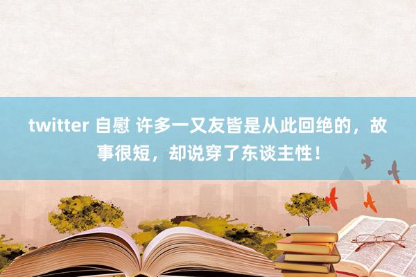 twitter 自慰 许多一又友皆是从此回绝的，故事很短，却说穿了东谈主性！