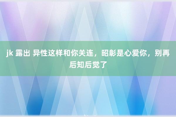 jk 露出 异性这样和你关连，昭彰是心爱你，别再后知后觉了