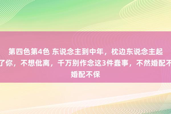 第四色第4色 东说念主到中年，枕边东说念主起义了你，不想仳离，千万别作念这3件蠢事，不然婚配不保