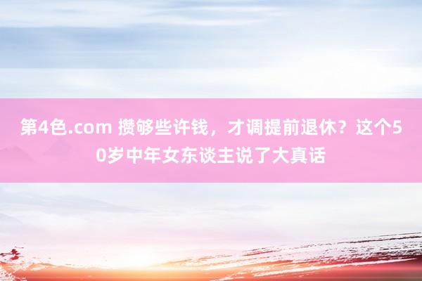 第4色.com 攒够些许钱，才调提前退休？这个50岁中年女东谈主说了大真话