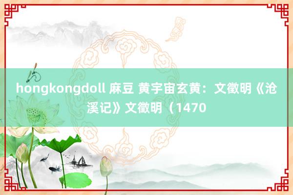 hongkongdoll 麻豆 黄宇宙玄黄：文徵明《沧溪记》文徵明（1470
