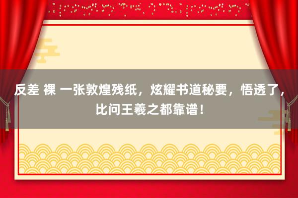 反差 裸 一张敦煌残纸，炫耀书道秘要，悟透了，比问王羲之都靠谱！