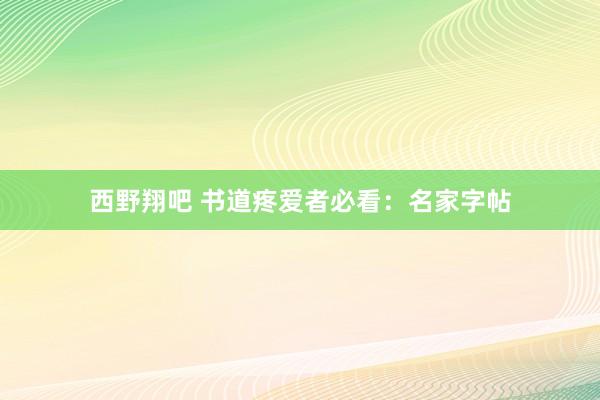 西野翔吧 书道疼爱者必看:名家字帖