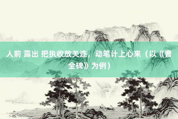 人前 露出 把执收放关连，动笔计上心来（以《曹全碑》为例）