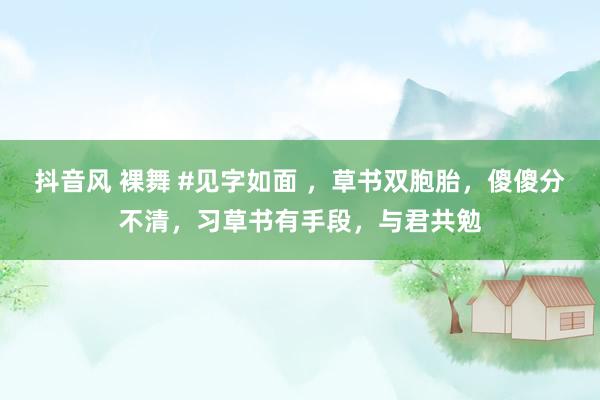 抖音风 裸舞 #见字如面 ，草书双胞胎，傻傻分不清，习草书有手段，与君共勉