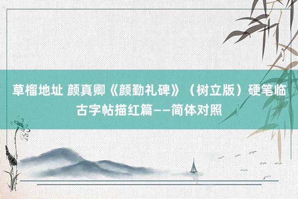 草榴地址 颜真卿《颜勤礼碑》（树立版）硬笔临古字帖描红篇——简体对照