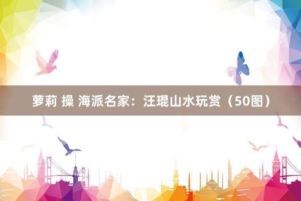 萝莉 操 海派名家：汪琨山水玩赏（50图）