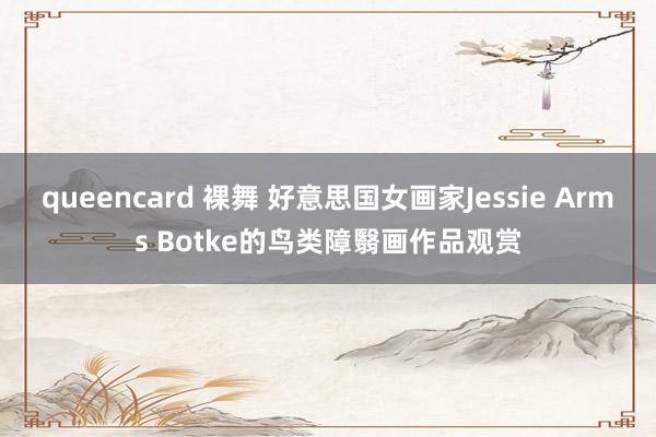 queencard 裸舞 好意思国女画家Jessie Arms Botke的鸟类障翳画作品观赏