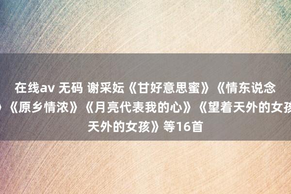 在线av 无码 谢采妘《甘好意思蜜》《情东说念主的珍爱》《原乡情浓》《月亮代表我的心》《望着天外的女孩》等16首
