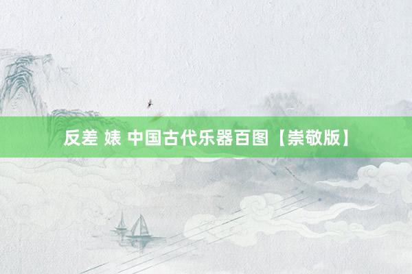 反差 婊 中国古代乐器百图【崇敬版】
