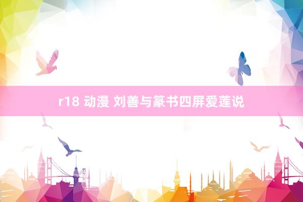r18 动漫 刘善与篆书四屏爱莲说