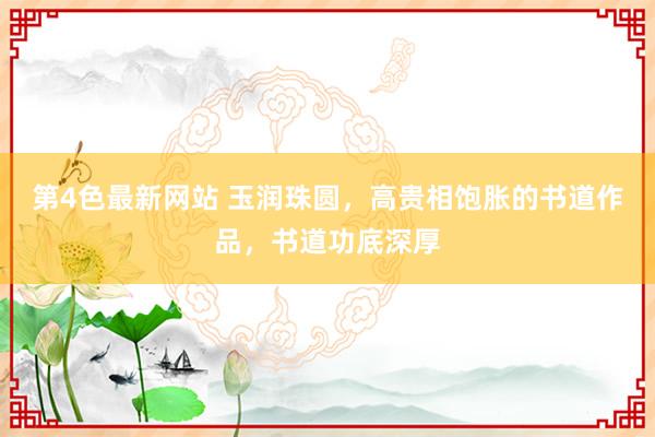 第4色最新网站 玉润珠圆，高贵相饱胀的书道作品，书道功底深厚