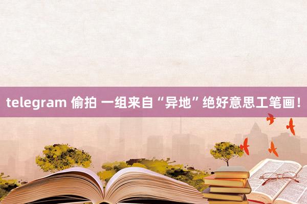 telegram 偷拍 一组来自“异地”绝好意思工笔画！